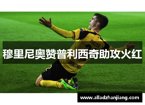 穆里尼奥赞普利西奇助攻火红 穆里尼奥赞普利西奇助攻火红