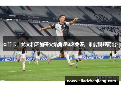 本菲卡、尤文和芝加哥火焰角逐B席免签，谁能脱颖而出？